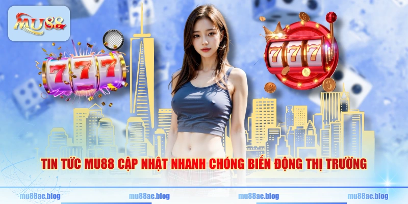 Tin tức MU88 cập nhật nhanh chóng biến động thị trường